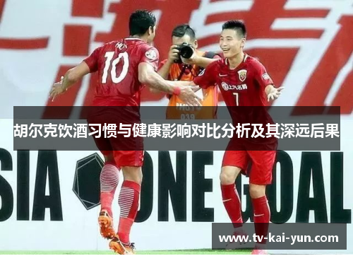 胡尔克饮酒习惯与健康影响对比分析及其深远后果 胡尔克饮酒习惯与健康影响对比分析及其深远后果