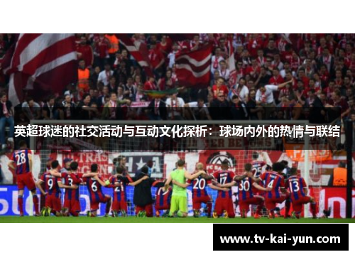 英超球迷的社交活动与互动文化探析:球场内外的热情与联结 英超球迷的社交活动与互动文化探析:球场内外的热情与联结
