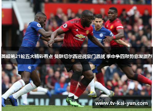 英超第21轮五大精彩看点 曼联切尔西迎战豪门激战 季中争四形势愈发激烈