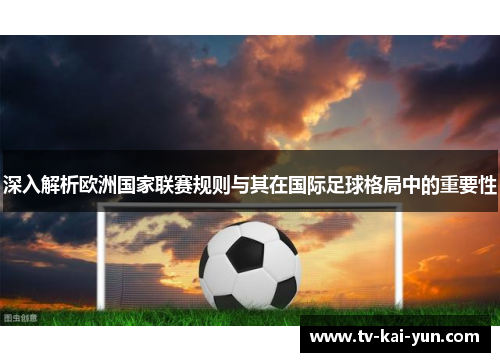 深入解析欧洲国家联赛规则与其在国际足球格局中的重要性 深入解析欧洲国家联赛规则与其在国际足球格局中的重要性