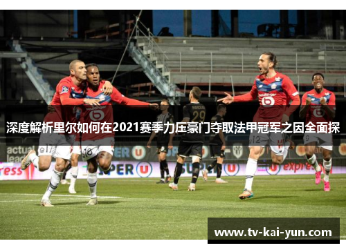 深度解析里尔如何在2021赛季力压豪门夺取法甲冠军之因全面探 深度解析里尔如何在2021赛季力压豪门夺取法甲冠军之因全面探