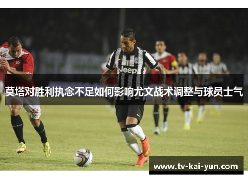 莫塔对胜利执念不足如何影响尤文战术调整与球员士气 莫塔对胜利执念不足如何影响尤文战术调整与球员士气