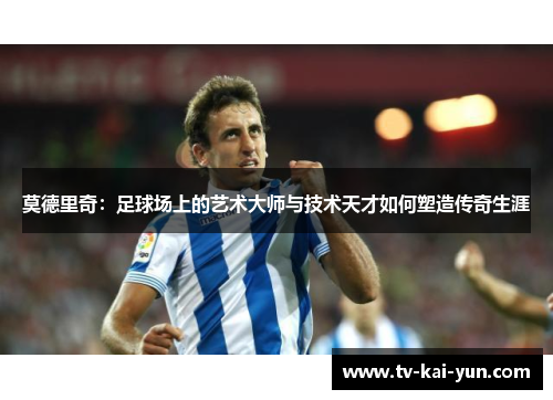 莫德里奇:足球场上的艺术大师与技术天才如何塑造传奇生涯 莫德里奇:足球场上的艺术大师与技术天才如何塑造传奇生涯