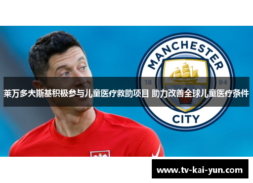 莱万多夫斯基积极参与儿童医疗救助项目 助力改善全球儿童医疗条件