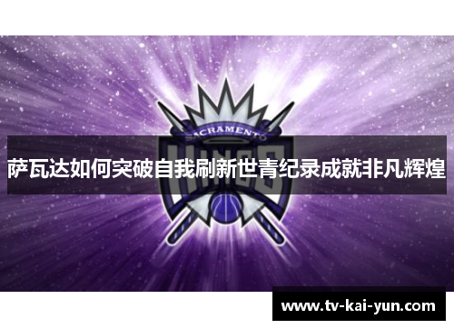 萨瓦达如何突破自我刷新世青纪录成就非凡辉煌 萨瓦达如何突破自我刷新世青纪录成就非凡辉煌