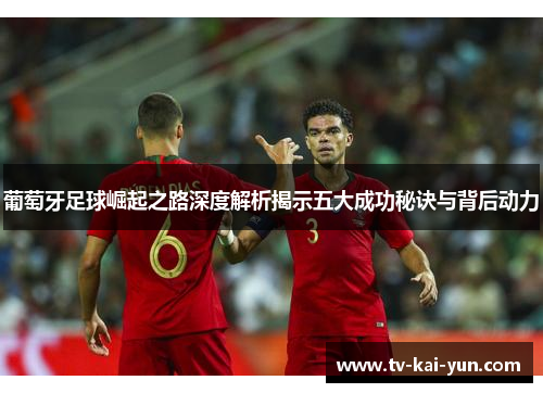 葡萄牙足球崛起之路深度解析揭示五大成功秘诀与背后动力 葡萄牙足球崛起之路深度解析揭示五大成功秘诀与背后动力