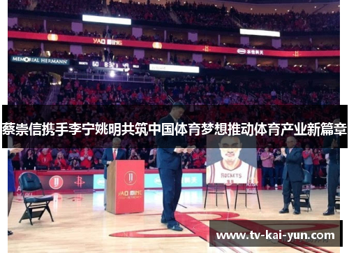 蔡崇信携手李宁姚明共筑中国体育梦想推动体育产业新篇章 蔡崇信携手李宁姚明共筑中国体育梦想推动体育产业新篇章