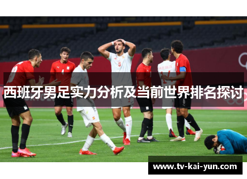 西班牙男足实力分析及当前世界排名探讨 西班牙男足实力分析及当前世界排名探讨