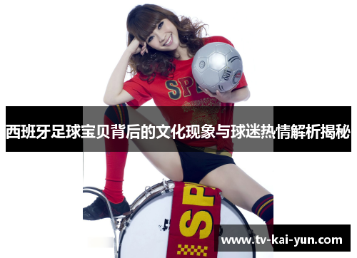 西班牙足球宝贝背后的文化现象与球迷热情解析揭秘 西班牙足球宝贝背后的文化现象与球迷热情解析揭秘