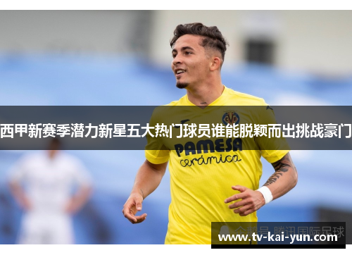 西甲新赛季潜力新星五大热门球员谁能脱颖而出挑战豪门