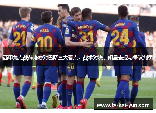 西甲焦点战赫塔费对巴萨三大看点：战术对决、明星表现与争议判罚