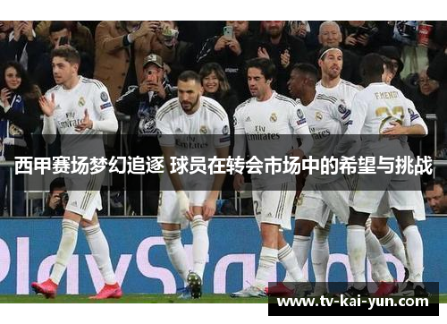 西甲赛场梦幻追逐 球员在转会市场中的希望与挑战