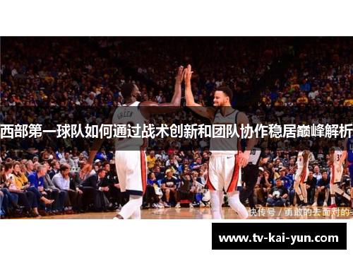 西部第一球队如何通过战术创新和团队协作稳居巅峰解析