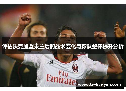 评估沃克加盟米兰后的战术变化与球队整体提升分析 评估沃克加盟米兰后的战术变化与球队整体提升分析