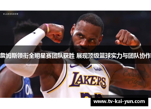 詹姆斯领衔全明星赛团队获胜 展现顶级篮球实力与团队协作 詹姆斯领衔全明星赛团队获胜 展现顶级篮球实力与团队协作