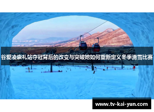 谷爱凌崇礼站夺冠背后的改变与突破她如何重新定义冬季滑雪比赛