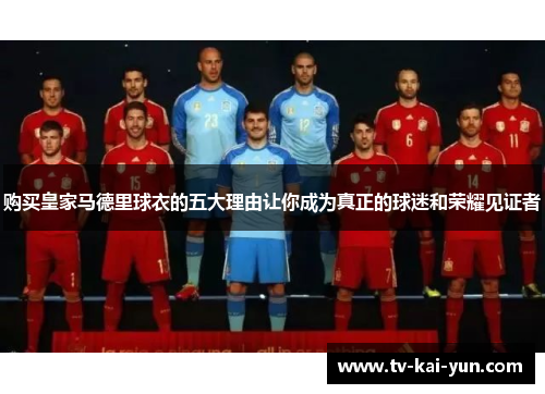 购买皇家马德里球衣的五大理由让你成为真正的球迷和荣耀见证者