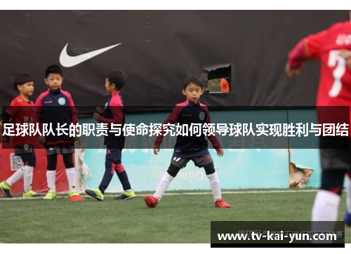 足球队队长的职责与使命探究如何领导球队实现胜利与团结 足球队队长的职责与使命探究如何领导球队实现胜利与团结