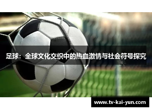 足球：全球文化交织中的热血激情与社会符号探究