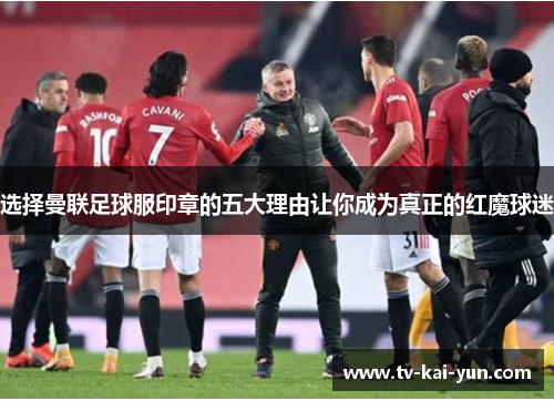 选择曼联足球服印章的五大理由让你成为真正的红魔球迷