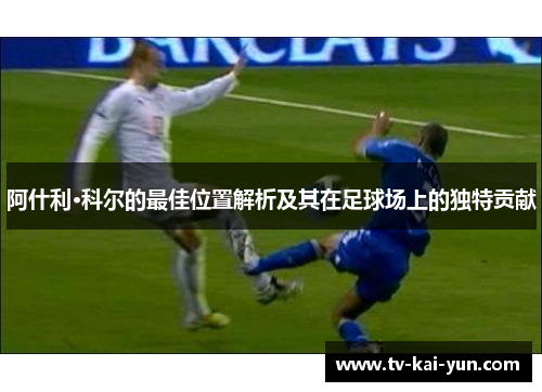 阿什利·科尔的最佳位置解析及其在足球场上的独特贡献