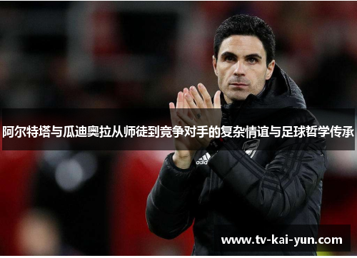 阿尔特塔与瓜迪奥拉从师徒到竞争对手的复杂情谊与足球哲学传承