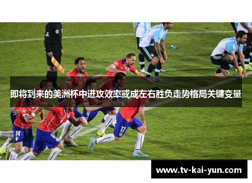 即将到来的美洲杯中进攻效率或成左右胜负走势格局关键变量 即将到来的美洲杯中进攻效率或成左右胜负走势格局关键变量