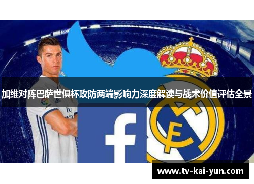 加维对阵巴萨世俱杯攻防两端影响力深度解读与战术价值评估全景