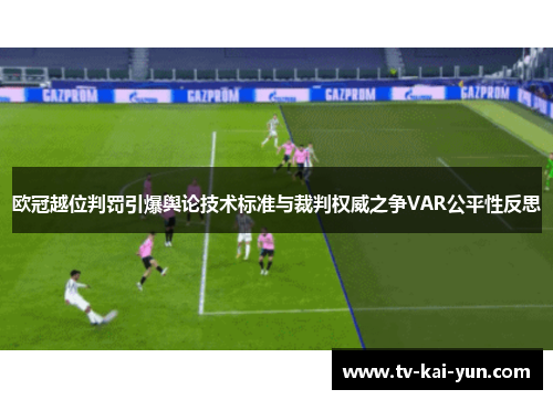 欧冠越位判罚引爆舆论技术标准与裁判权威之争VAR公平性反思