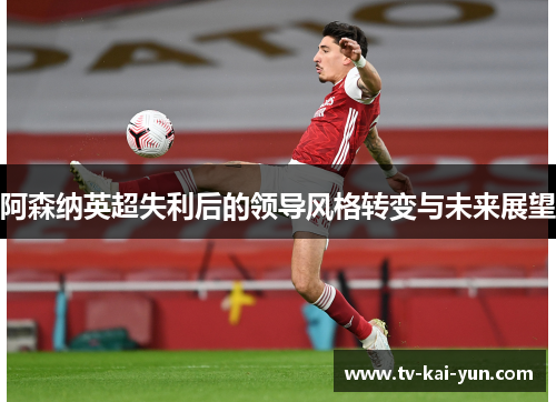 阿森纳英超失利后的领导风格转变与未来展望 阿森纳英超失利后的领导风格转变与未来展望