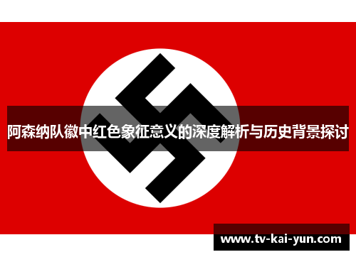 阿森纳队徽中红色象征意义的深度解析与历史背景探讨 阿森纳队徽中红色象征意义的深度解析与历史背景探讨