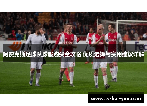 阿贾克斯足球队球服购买全攻略 优质选择与实用建议详解 阿贾克斯足球队球服购买全攻略 优质选择与实用建议详解