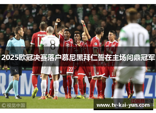 2025欧冠决赛落户慕尼黑拜仁誓在主场问鼎冠军