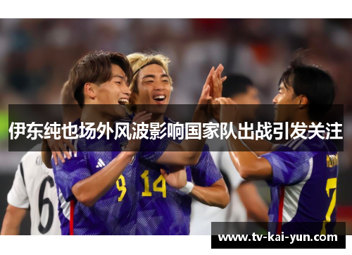 伊东纯也场外风波影响国家队出战引发关注