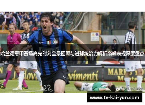 哈兰德意甲赛场高光时刻全景回顾与进球统治力解析巅峰表现深度盘点 哈兰德意甲赛场高光时刻全景回顾与进球统治力解析巅峰表现深度盘点