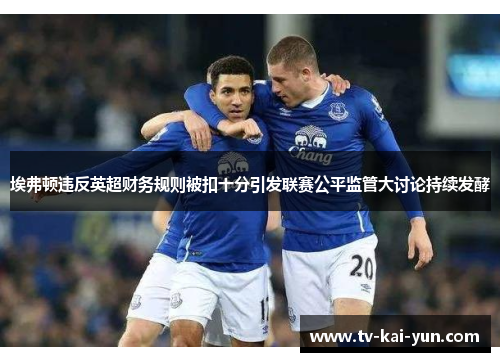 埃弗顿违反英超财务规则被扣十分引发联赛公平监管大讨论持续发酵