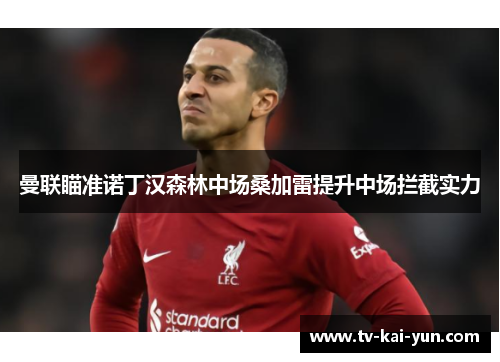 曼联瞄准诺丁汉森林中场桑加雷提升中场拦截实力