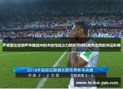 罗德里在世俱杯关键战中的决定性统治力解析对球队胜负走势的深远影响 罗德里在世俱杯关键战中的决定性统治力解析对球队胜负走势的深远影响