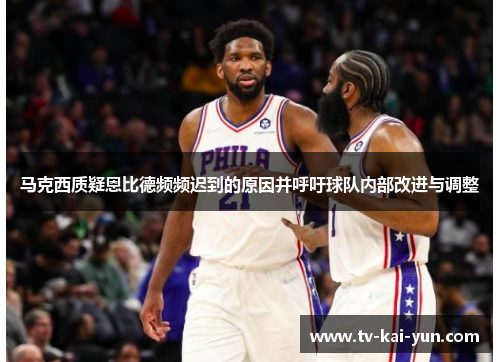 马克西质疑恩比德频频迟到的原因并呼吁球队内部改进与调整 马克西质疑恩比德频频迟到的原因并呼吁球队内部改进与调整