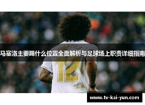 马塞洛主要踢什么位置全面解析与足球场上职责详细指南 马塞洛主要踢什么位置全面解析与足球场上职责详细指南
