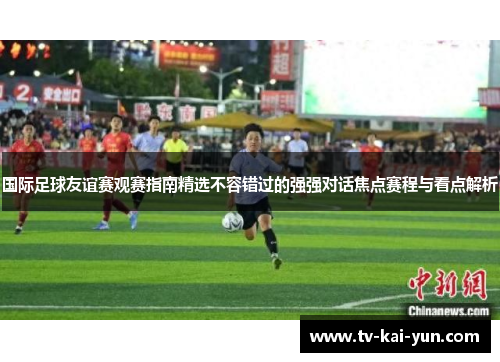国际足球友谊赛观赛指南精选不容错过的强强对话焦点赛程与看点解析 国际足球友谊赛观赛指南精选不容错过的强强对话焦点赛程与看点解析