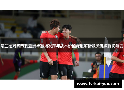 哈兰德对阵热刺亚洲杯赛场发挥与战术价值深度解析及关键数据影响力