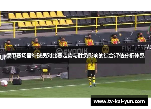 德甲赛场替补球员对比赛走势与胜负影响的综合评估分析体系