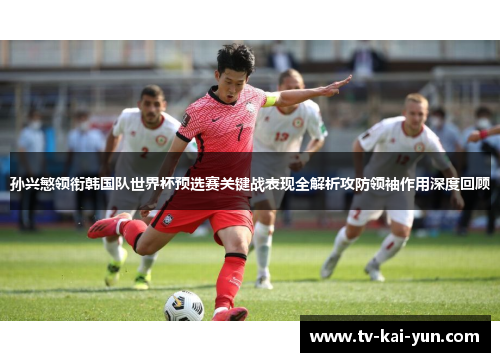孙兴慜领衔韩国队世界杯预选赛关键战表现全解析攻防领袖作用深度回顾 孙兴慜领衔韩国队世界杯预选赛关键战表现全解析攻防领袖作用深度回顾