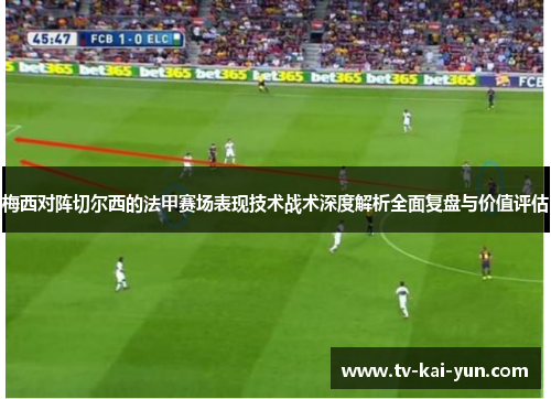 梅西对阵切尔西的法甲赛场表现技术战术深度解析全面复盘与价值评估