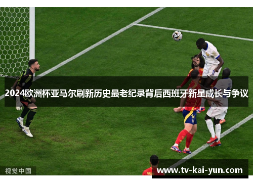 2024欧洲杯亚马尔刷新历史最老纪录背后西班牙新星成长与争议 2024欧洲杯亚马尔刷新历史最老纪录背后西班牙新星成长与争议
