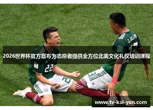 2026世界杯官方宣布为志愿者提供全方位北美文化礼仪培训课程 2026世界杯官方宣布为志愿者提供全方位北美文化礼仪培训课程