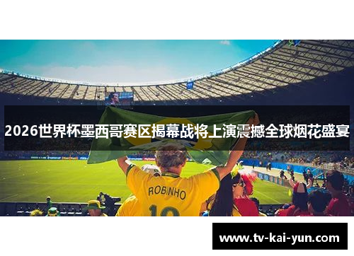 2026世界杯墨西哥赛区揭幕战将上演震撼全球烟花盛宴