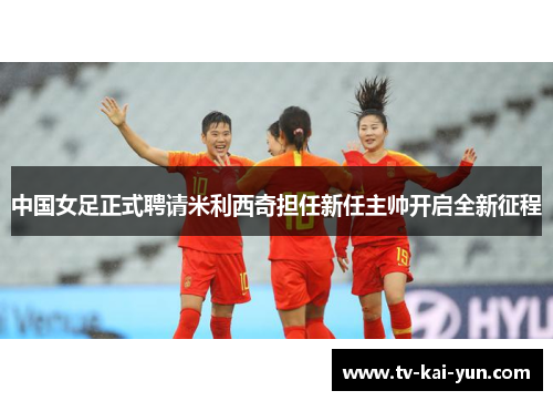 中国女足正式聘请米利西奇担任新任主帅开启全新征程