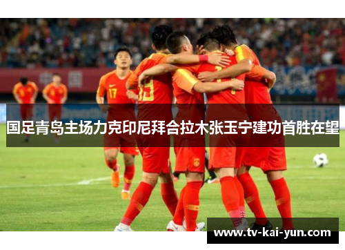 国足青岛主场力克印尼拜合拉木张玉宁建功首胜在望
